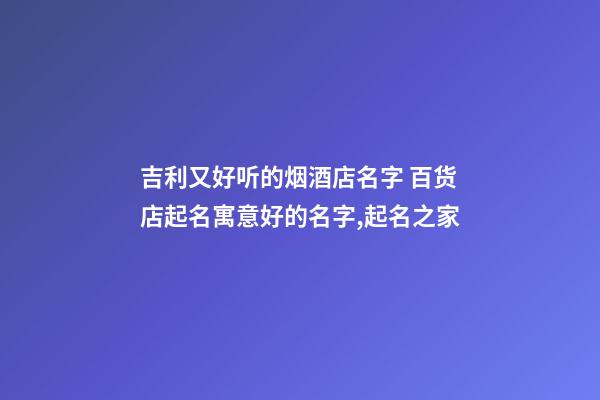 吉利又好听的烟酒店名字 百货店起名寓意好的名字,起名之家-第1张-店铺起名-玄机派